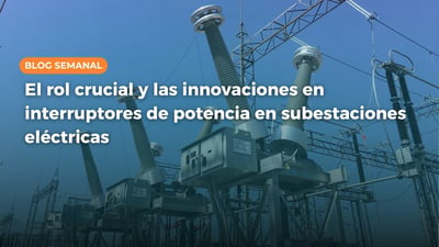 El rol crucial y las innovaciones en interruptores de potencia en subestaciones eléctricas